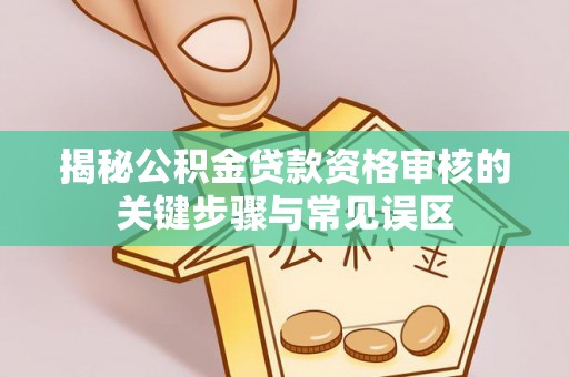 烈屿揭秘公积金贷款资格审核的关键步骤与常见误区