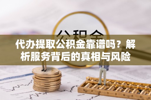 烈屿代办提取公积金靠谱吗？解析服务背后的真相与风险