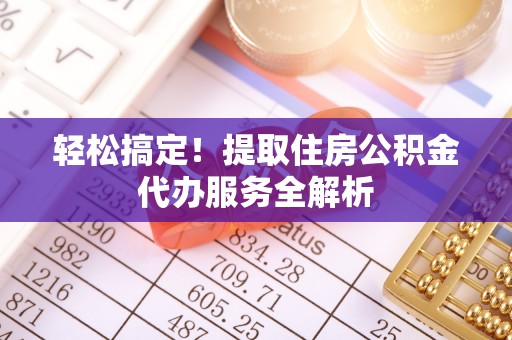 烈屿轻松搞定！提取住房公积金代办服务全解析