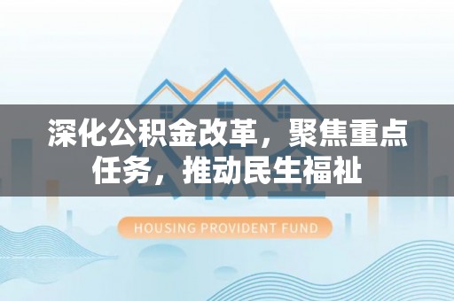 烈屿深化公积金改革，聚焦重点任务，推动民生福祉