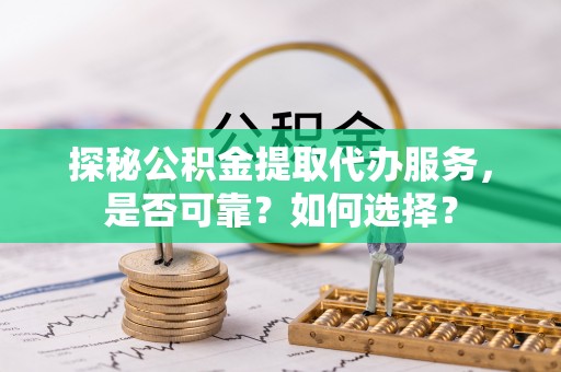 烈屿探秘公积金提取代办服务，是否可靠？如何选择？