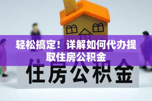 烈屿轻松搞定！详解如何代办提取住房公积金