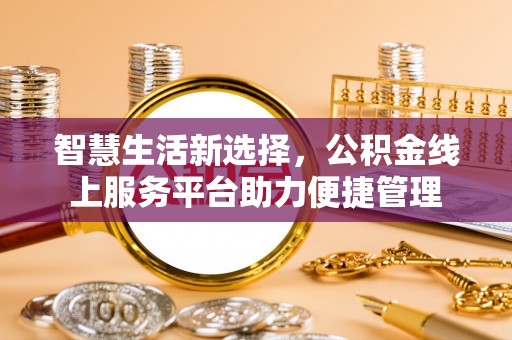 烈屿智慧生活新选择，公积金线上服务平台助力便捷管理