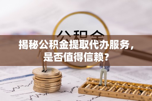 烈屿揭秘公积金提取代办服务，是否值得信赖？