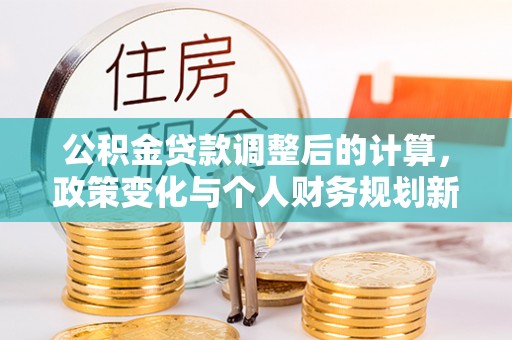 烈屿公积金贷款调整后的计算，政策变化与个人财务规划新思路