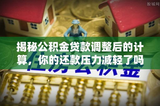 烈屿揭秘公积金贷款调整后的计算，你的还款压力减轻了吗？
