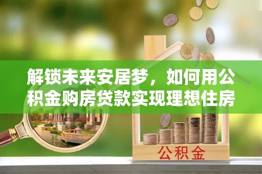 烈屿解锁未来安居梦，如何用公积金购房贷款实现理想住房计划