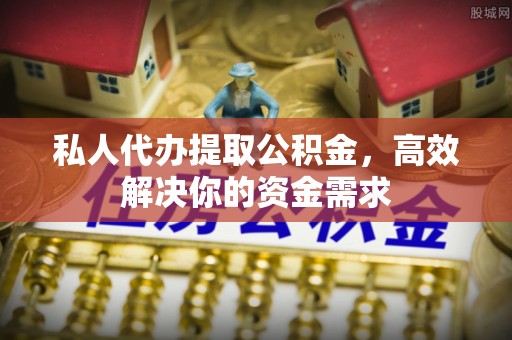 烈屿私人代办提取公积金，高效解决你的资金需求