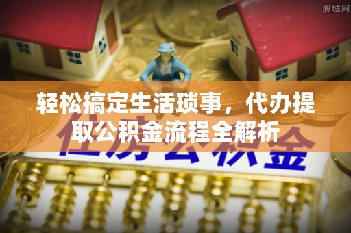 烈屿轻松搞定生活琐事，代办提取公积金流程全解析