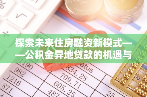 烈屿探索未来住房融资新模式——公积金异地贷款的机遇与挑战