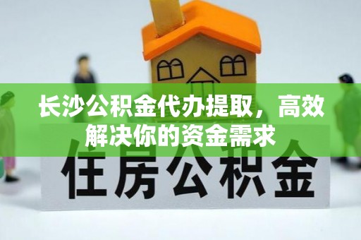 烈屿长沙公积金代办提取，高效解决你的资金需求