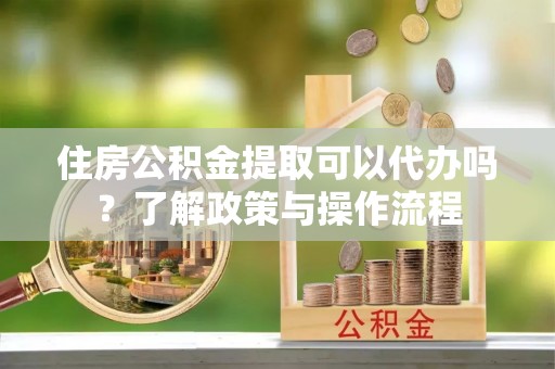 烈屿住房公积金提取可以代办吗？了解政策与操作流程