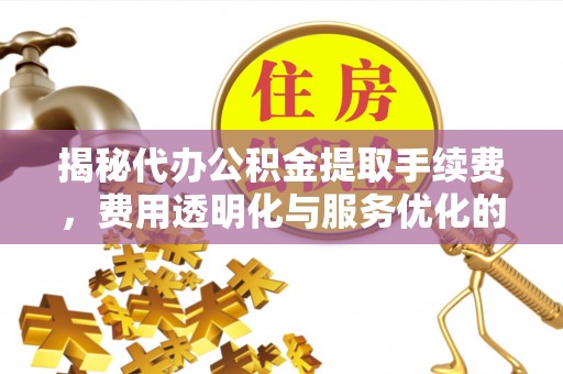 烈屿揭秘代办公积金提取手续费，费用透明化与服务优化的关键