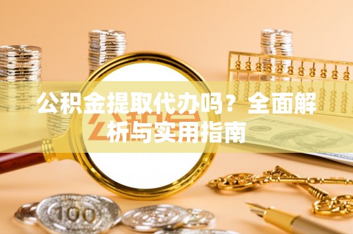 烈屿公积金提取代办吗？全面解析与实用指南