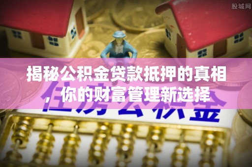 烈屿揭秘公积金贷款抵押的真相，你的财富管理新选择