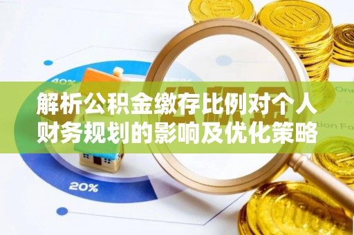 烈屿解析公积金缴存比例对个人财务规划的影响及优化策略