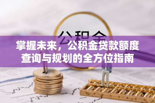 烈屿掌握未来，公积金贷款额度查询与规划的全方位指南