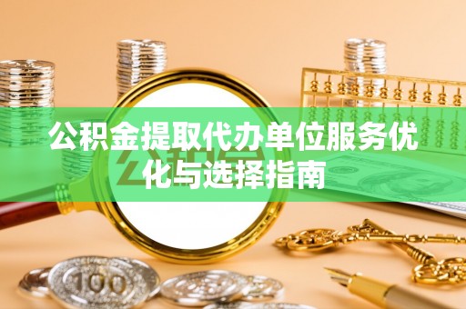 烈屿公积金提取代办单位服务优化与选择指南