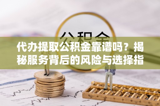 烈屿代办提取公积金靠谱吗？揭秘服务背后的风险与选择指南