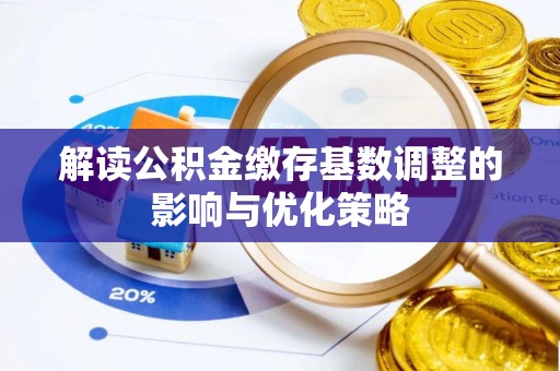 烈屿解读公积金缴存基数调整的影响与优化策略