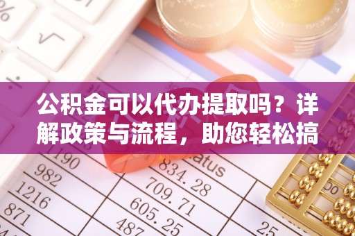 烈屿公积金可以代办提取吗？详解政策与流程，助您轻松搞定！