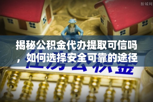 烈屿揭秘公积金代办提取可信吗，如何选择安全可靠的途径