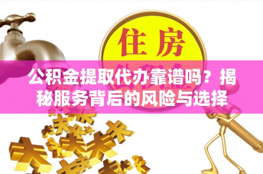 烈屿公积金提取代办靠谱吗？揭秘服务背后的风险与选择