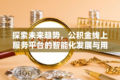 烈屿探索未来趋势，公积金线上服务平台的智能化发展与用户便利性提升