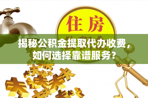 烈屿揭秘公积金提取代办收费，如何选择靠谱服务？