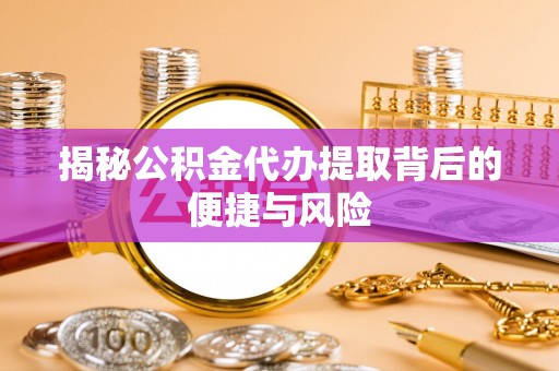 烈屿揭秘公积金代办提取背后的便捷与风险