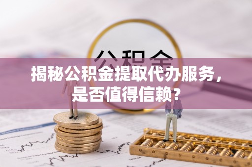 烈屿揭秘公积金提取代办服务，是否值得信赖？