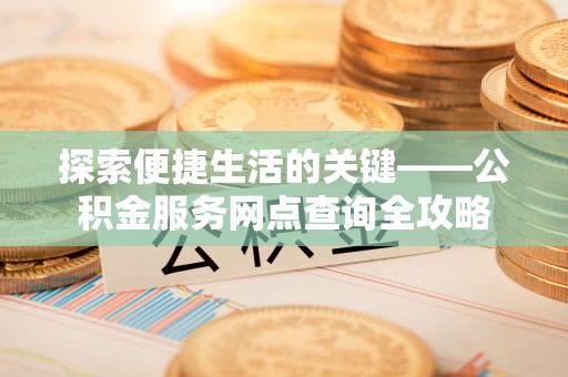 烈屿探索便捷生活的关键——公积金服务网点查询全攻略