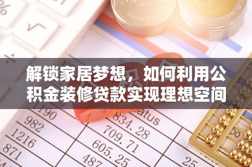 烈屿解锁家居梦想，如何利用公积金装修贷款实现理想空间