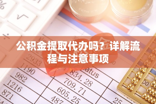 烈屿公积金提取代办吗？详解流程与注意事项