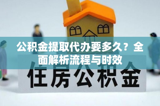 烈屿公积金提取代办要多久？全面解析流程与时效
