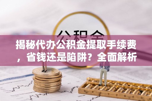 烈屿揭秘代办公积金提取手续费，省钱还是陷阱？全面解析与避坑指南