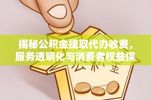 烈屿揭秘公积金提取代办收费，服务透明化与消费者权益保障