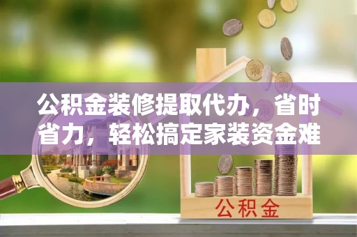 烈屿公积金装修提取代办，省时省力，轻松搞定家装资金难题