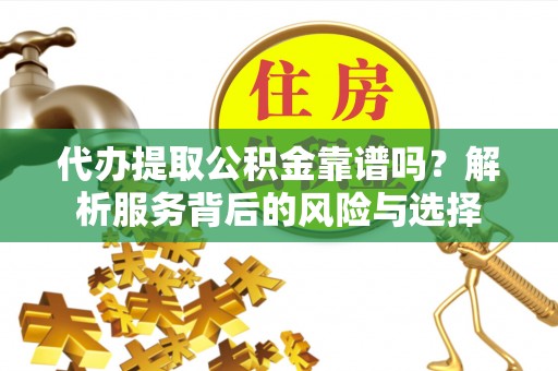 烈屿代办提取公积金靠谱吗？解析服务背后的风险与选择