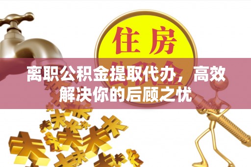烈屿离职公积金提取代办，高效解决你的后顾之忧