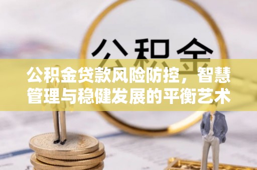 烈屿公积金贷款风险防控，智慧管理与稳健发展的平衡艺术