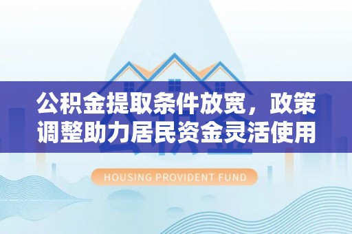 烈屿公积金提取条件放宽，政策调整助力居民资金灵活使用