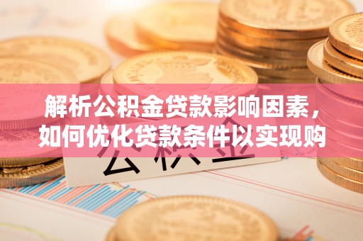 烈屿解析公积金贷款影响因素，如何优化贷款条件以实现购房梦想