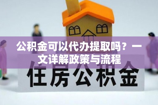 烈屿公积金可以代办提取吗？一文详解政策与流程