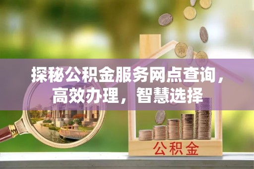 烈屿探秘公积金服务网点查询，高效办理，智慧选择