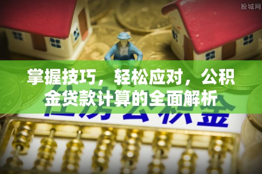烈屿掌握技巧，轻松应对，公积金贷款计算的全面解析