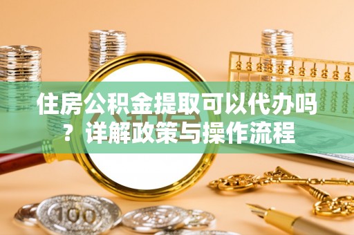 烈屿住房公积金提取可以代办吗？详解政策与操作流程