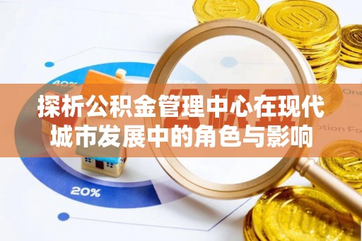 烈屿探析公积金管理中心在现代城市发展中的角色与影响