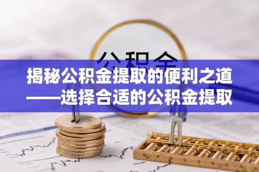 烈屿揭秘公积金提取的便利之道——选择合适的公积金提取代办公司是关键