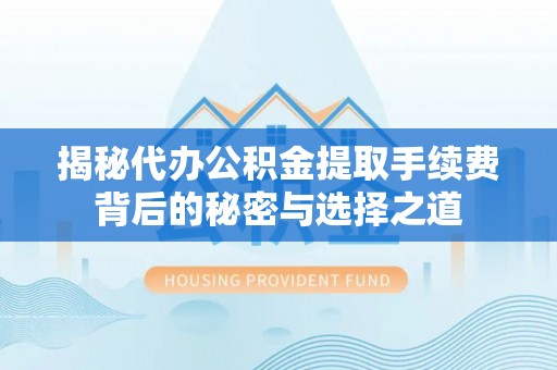 烈屿揭秘代办公积金提取手续费背后的秘密与选择之道